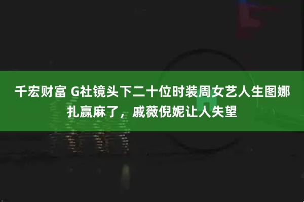 千宏财富 G社镜头下二十位时装周女艺人生图娜扎赢麻了，戚薇倪妮让人失望