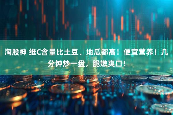 淘股神 维C含量比土豆、地瓜都高！便宜营养！几分钟炒一盘，脆嫩爽口！