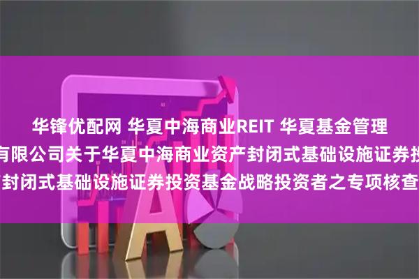 华锋优配网 华夏中海商业REIT 华夏基金管理有限公司、中信证券股份有限公司关于华夏中海商业资产封闭式基础设施证券投资基金战略投资者之专项核查报告