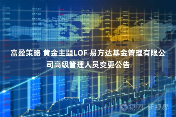 富盈策略 黄金主题LOF 易方达基金管理有限公司高级管理人员变更公告