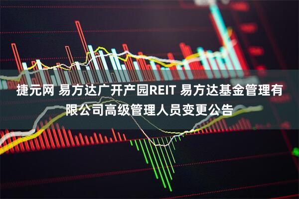 捷元网 易方达广开产园REIT 易方达基金管理有限公司高级管理人员变更公告
