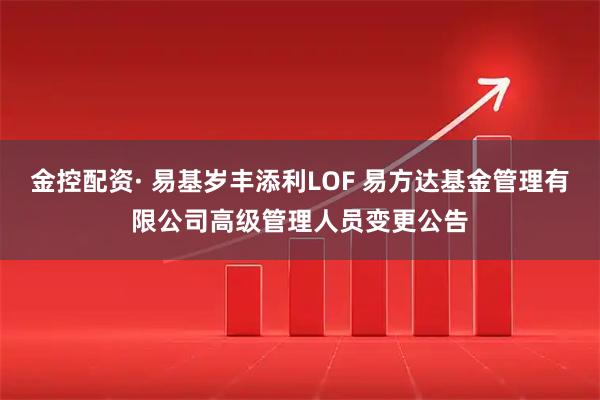 金控配资· 易基岁丰添利LOF 易方达基金管理有限公司高级管理人员变更公告