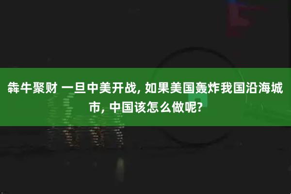 犇牛聚财 一旦中美开战, 如果美国轰炸我国沿海城市, 中国该怎么做呢?