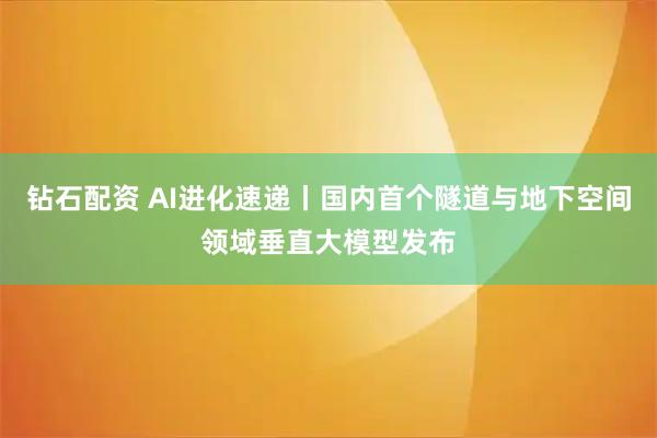 钻石配资 AI进化速递丨国内首个隧道与地下空间领域垂直大模型发布
