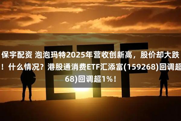 保宇配资 泡泡玛特2025年营收创新高，股价却大跌22%！什么情况？港股通消费ETF汇添富(159268)回调超1%！