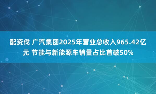 配资伐 广汽集团2025年营业总收入965.42亿元 节能与新能源车销量占比首破50%