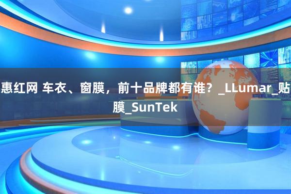 惠红网 车衣、窗膜,前十品牌都有谁?_LLumar_贴膜_SunTek