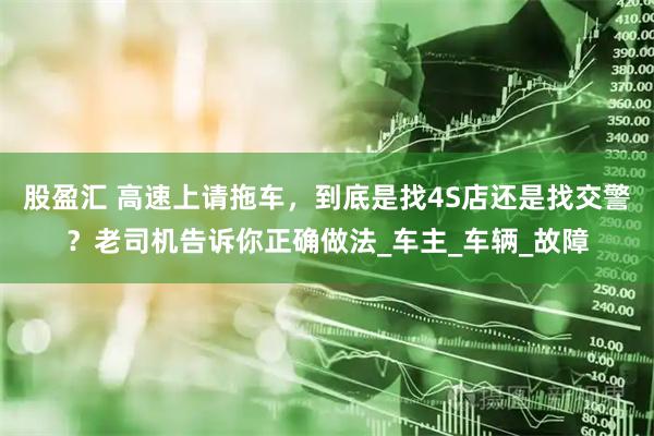 股盈汇 高速上请拖车,到底是找4S店还是找交警?老司机告诉你正确做法_车主_车辆_故障